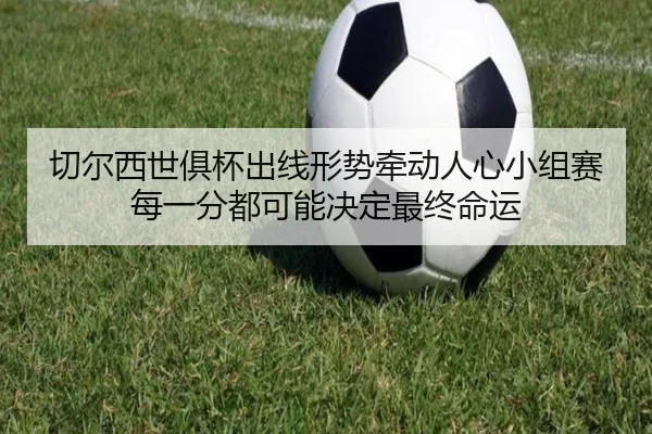 切尔西世俱杯出线形势牵动人心小组赛每一分都可能决定最终命运